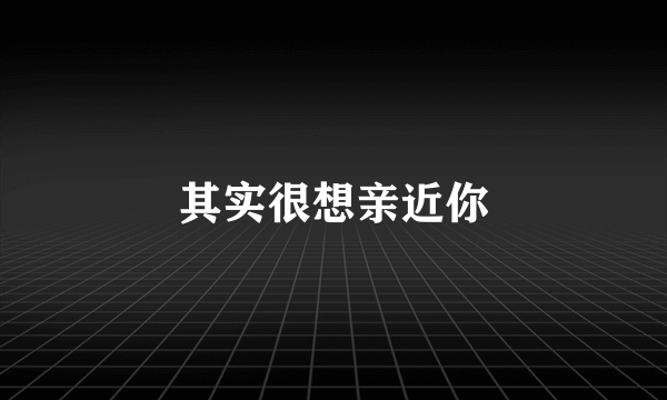 其实很想亲近你