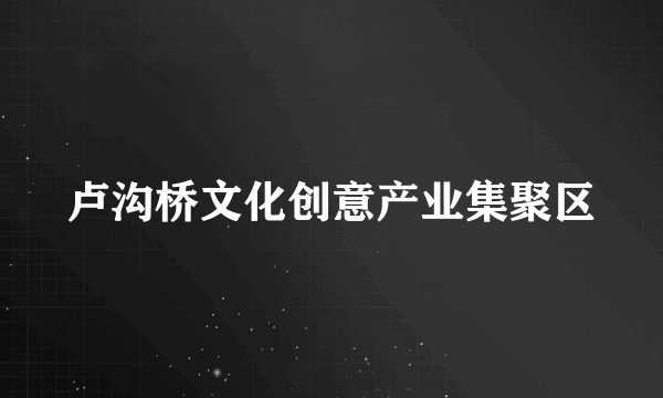 卢沟桥文化创意产业集聚区