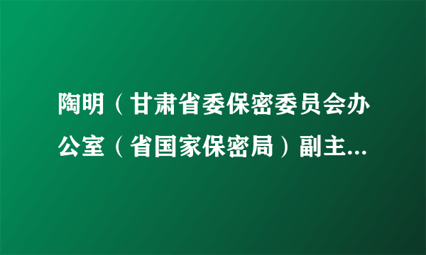 陶明（甘肃省委保密委员会办公室（省国家保密局）副主任（副局长））