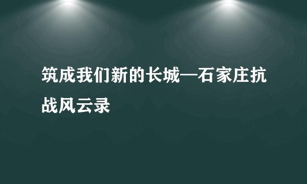 筑成我们新的长城—石家庄抗战风云录