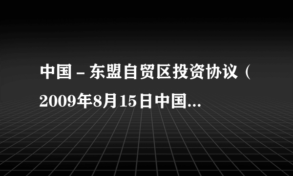 中国－东盟自贸区投资协议（2009年8月15日中国商务部长陈德铭与东盟10国经贸部长共同签署的协议）