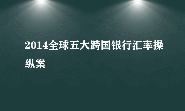 2014全球五大跨国银行汇率操纵案