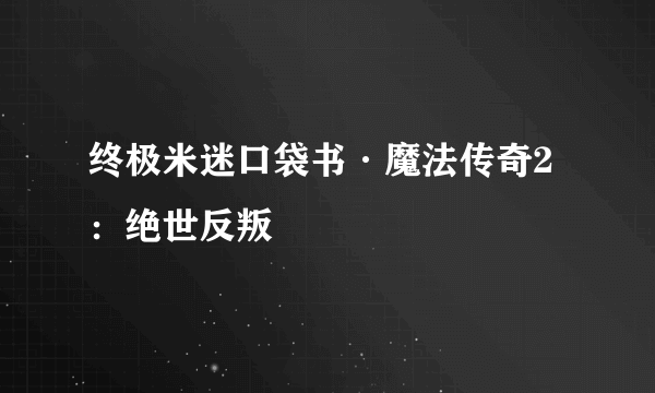 终极米迷口袋书·魔法传奇2：绝世反叛