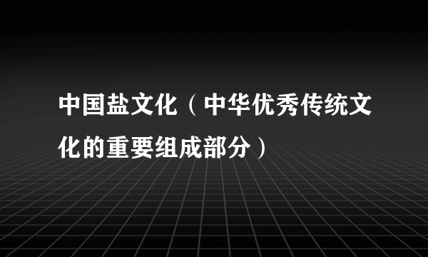 中国盐文化（中华优秀传统文化的重要组成部分）