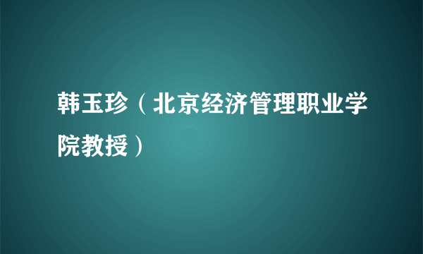 韩玉珍（北京经济管理职业学院教授）