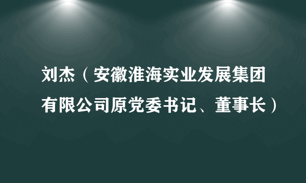 刘杰（安徽淮海实业发展集团有限公司原党委书记、董事长）