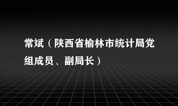 常斌（陕西省榆林市统计局党组成员、副局长）