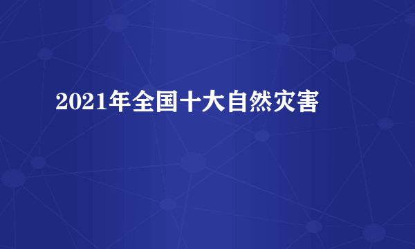 2021年全国十大自然灾害