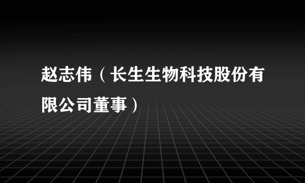 赵志伟（长生生物科技股份有限公司董事）