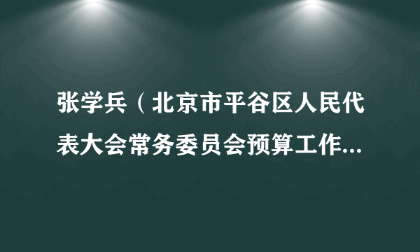 张学兵（北京市平谷区人民代表大会常务委员会预算工作委员会主任）