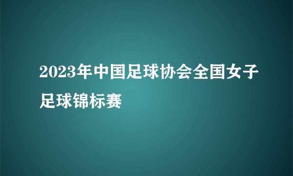 2023年中国足球协会全国女子足球锦标赛