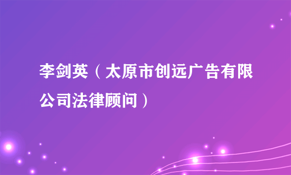 李剑英（太原市创远广告有限公司法律顾问）