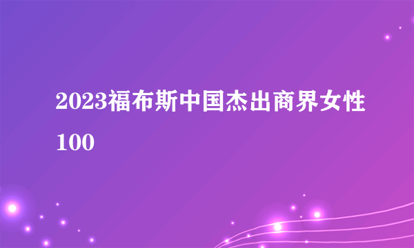 2023福布斯中国杰出商界女性100