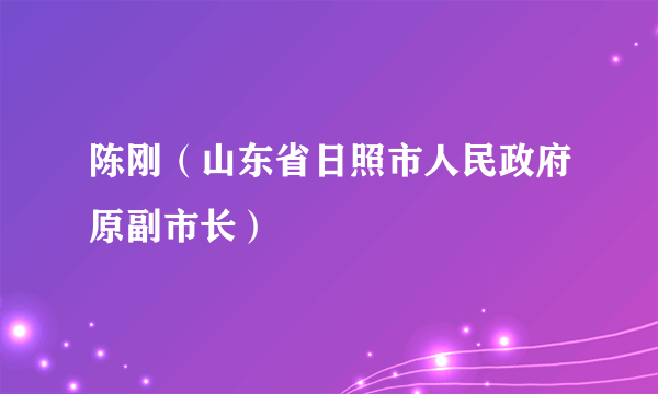 陈刚（山东省日照市人民政府原副市长）