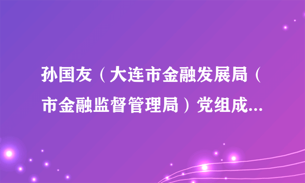 孙国友（大连市金融发展局（市金融监督管理局）党组成员、副局长）