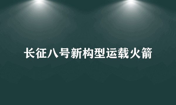 长征八号新构型运载火箭