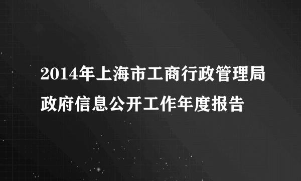 2014年上海市工商行政管理局政府信息公开工作年度报告