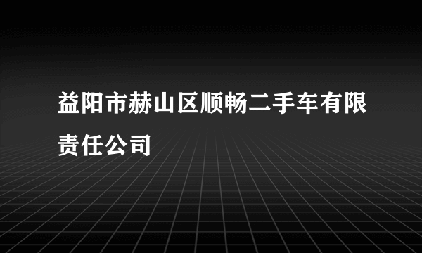 益阳市赫山区顺畅二手车有限责任公司