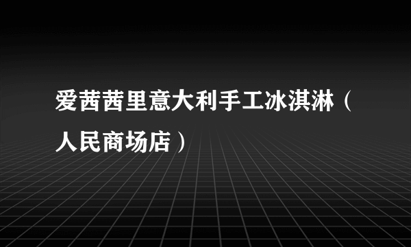 爱茜茜里意大利手工冰淇淋（人民商场店）