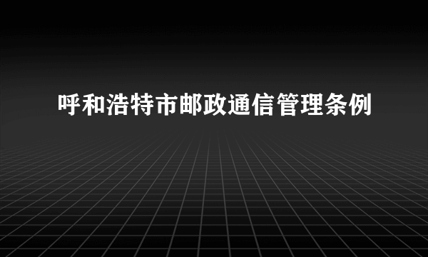 呼和浩特市邮政通信管理条例