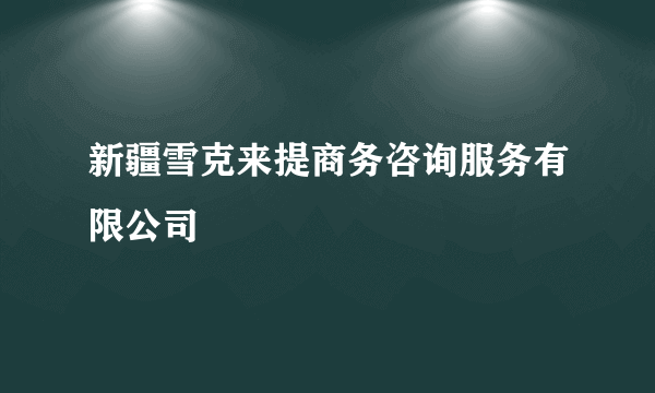 新疆雪克来提商务咨询服务有限公司