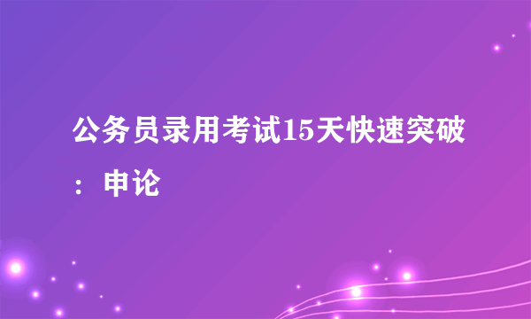 公务员录用考试15天快速突破：申论