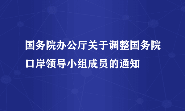 国务院办公厅关于调整国务院口岸领导小组成员的通知