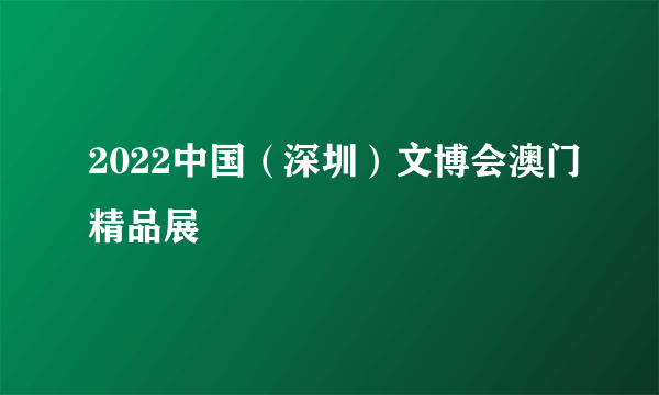 2022中国（深圳）文博会澳门精品展