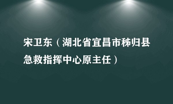 宋卫东（湖北省宜昌市秭归县急救指挥中心原主任）