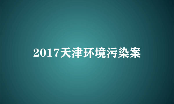 2017天津环境污染案