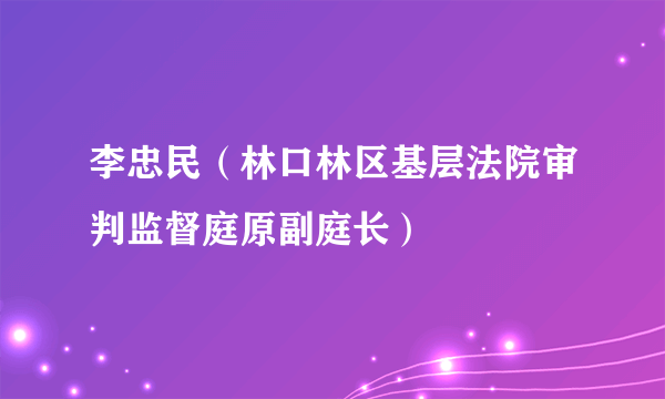 李忠民（林口林区基层法院审判监督庭原副庭长）