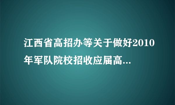 江西省高招办等关于做好2010年军队院校招收应届高中毕业生和普通高等学校招收国防生工作的通知