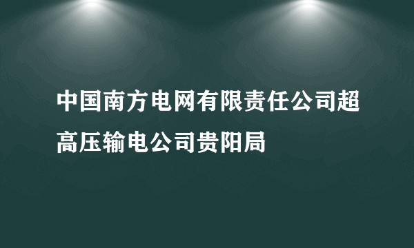 中国南方电网有限责任公司超高压输电公司贵阳局