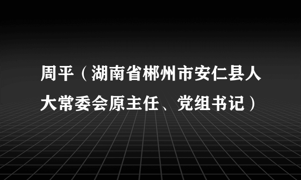 周平（湖南省郴州市安仁县人大常委会原主任、党组书记）