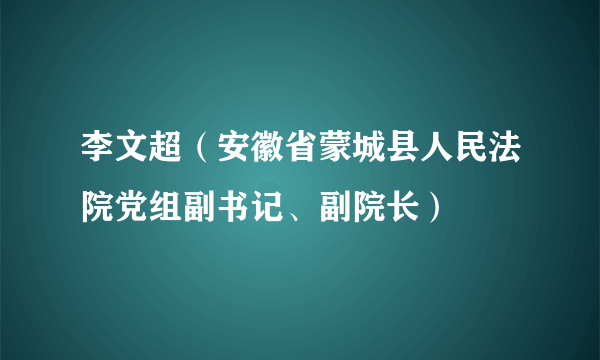 李文超（安徽省蒙城县人民法院党组副书记、副院长）