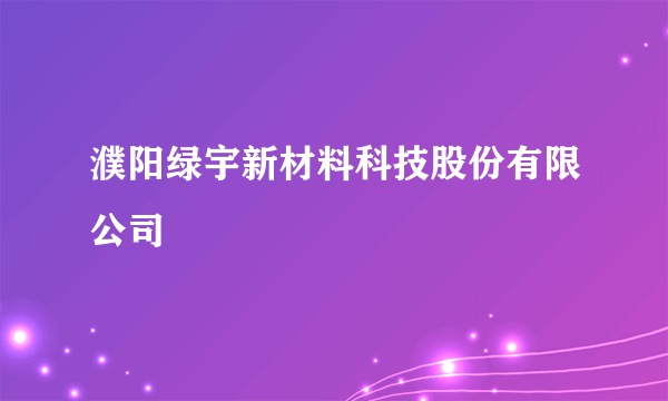 濮阳绿宇新材料科技股份有限公司