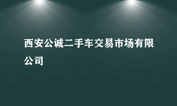 西安公诚二手车交易市场有限公司