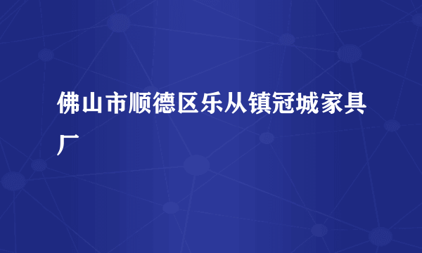 佛山市顺德区乐从镇冠城家具厂