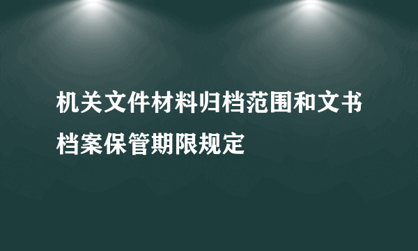 机关文件材料归档范围和文书档案保管期限规定