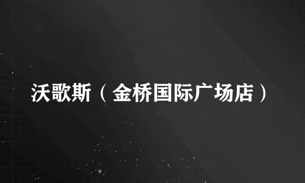 沃歌斯（金桥国际广场店）