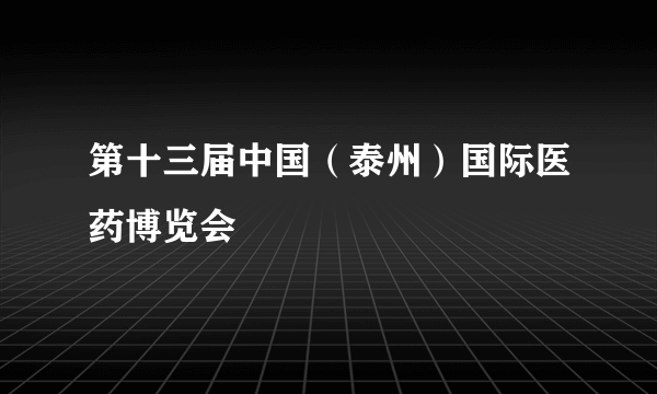 第十三届中国（泰州）国际医药博览会