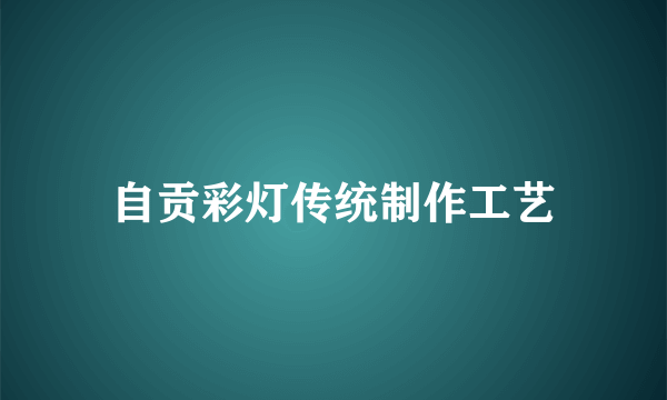 自贡彩灯传统制作工艺