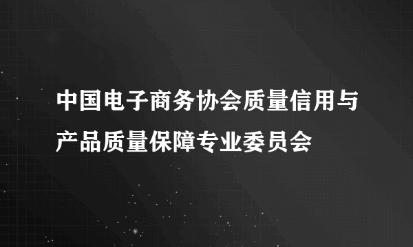 中国电子商务协会质量信用与产品质量保障专业委员会