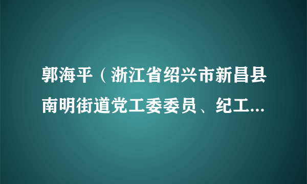 郭海平（浙江省绍兴市新昌县南明街道党工委委员、纪工委书记、县监委派出南明街道监察办主任、二级主任科员）