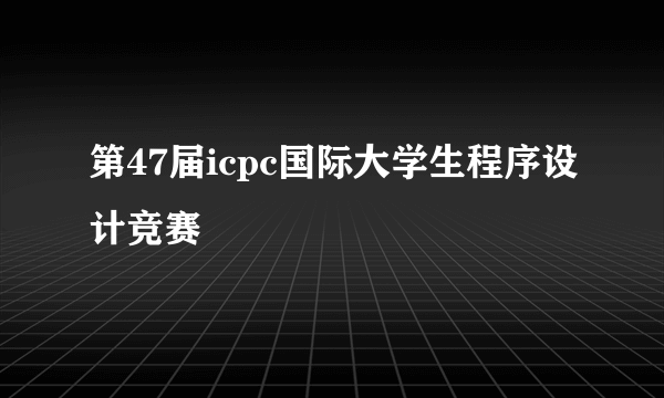 第47届icpc国际大学生程序设计竞赛