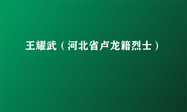 王耀武（河北省卢龙籍烈士）