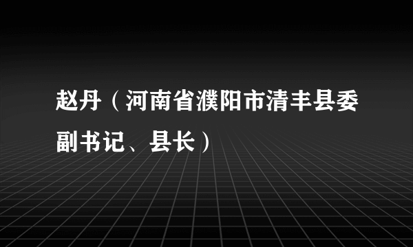 赵丹（河南省濮阳市清丰县委副书记、县长）