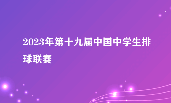 2023年第十九届中国中学生排球联赛