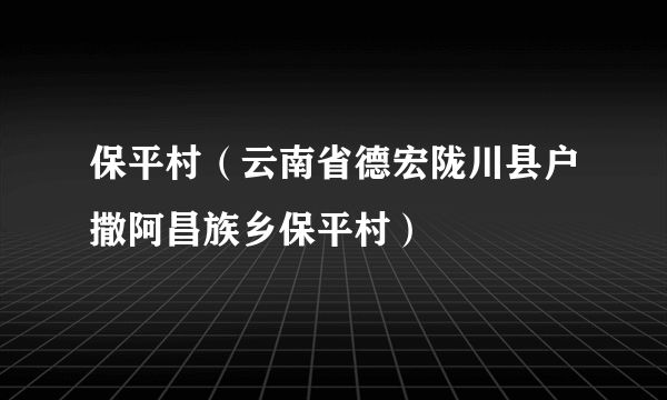 保平村（云南省德宏陇川县户撒阿昌族乡保平村）