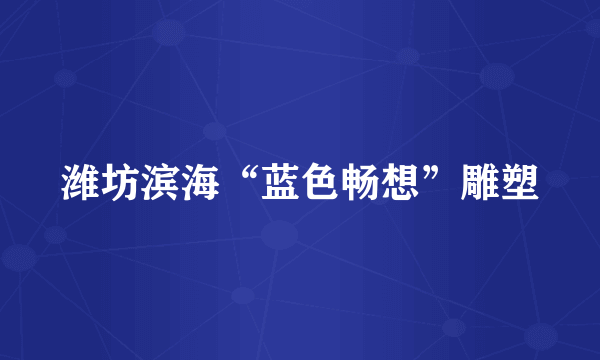 潍坊滨海“蓝色畅想”雕塑